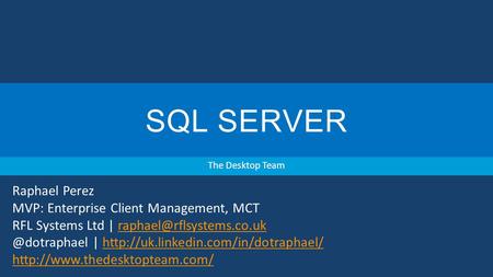 SQL SERVER The Desktop Team Raphael Perez MVP: Enterprise Client Management, MCT RFL Systems Ltd