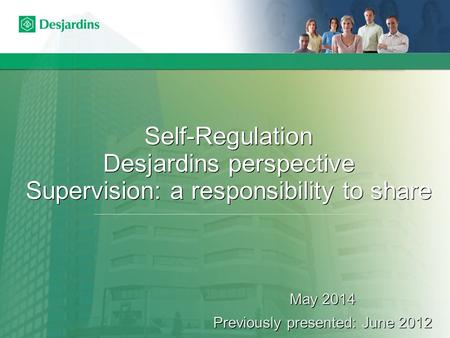 Self-Regulation Desjardins perspective Supervision: a responsibility to share May 2014 Previously presented: June 2012 May 2014 Previously presented: June.