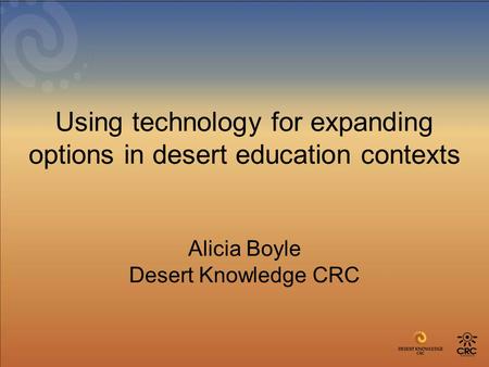 Using technology for expanding options in desert education contexts Alicia Boyle Desert Knowledge CRC.