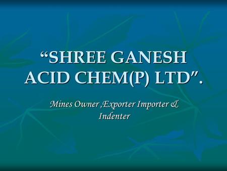 “ SHREE GANESH ACID CHEM(P) LTD”. Mines Owner,Exporter Importer & Indenter.