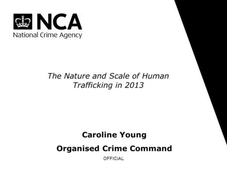 OFFICIAL The Nature and Scale of Human Trafficking in 2013 Caroline Young Organised Crime Command.