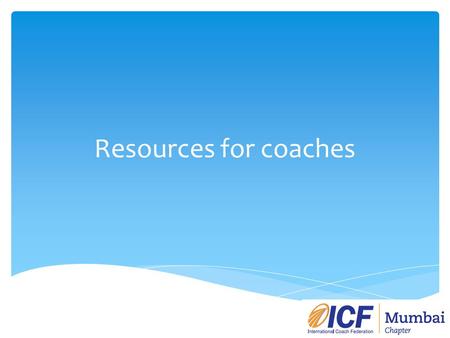 Resources for coaches. Purpose On a monthly/bimonthly basis the ICF Mumbai website will include 3-4 articles (800-1000 words each). Topics can include: