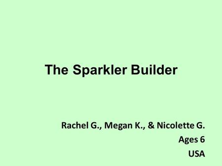 The Sparkler Builder Rachel G., Megan K., & Nicolette G. Ages 6 USA.