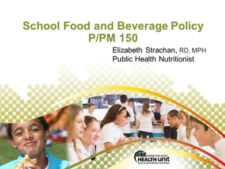 © Windsor-Essex County Health Unit, April, 2011. School Food and Beverage Policy P/PM 150 Elizabeth Strachan, RD, MPH Public Health Nutritionist.