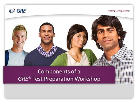 Components of a GRE® Test Preparation Workshop. Copyright © 2015 by Educational Testing Service. ETS, the ETS logo, LISTENING. LEARNING. LEADING. GRE.