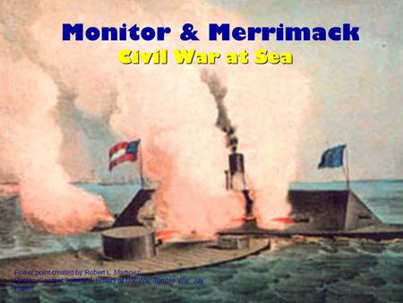 Monitor & Merrimack Power point created by Robert L. Martinez Primary Content Source: A History of US: War, Terrible War, Joy Hakim Civil War at Sea.
