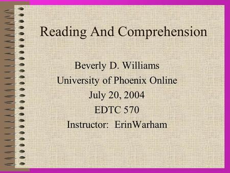 Reading And Comprehension Beverly D. Williams University of Phoenix Online July 20, 2004 EDTC 570 Instructor: ErinWarham.