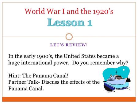 LET’S REVIEW! World War I and the 1920’s In the early 1900’s, the United States became a huge international power. Do you remember why? Hint: The Panama.