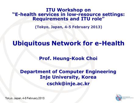 Tokyo, Japan, 4-5 February 2013 Ubiquitous Network for e-Health Prof. Heung-Kook Choi Department of Computer Engineering Inje University, Korea