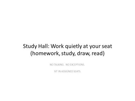 Study Hall: Work quietly at your seat (homework, study, draw, read) NO TALKING. NO EXCEPTIONS. SIT IN ASSIGNED SEATS.