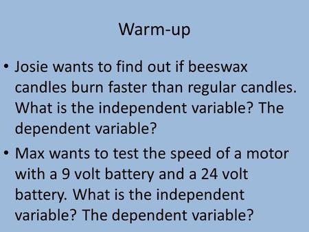 Warm-up Josie wants to find out if beeswax candles burn faster than regular candles. What is the independent variable? The dependent variable? Max wants.
