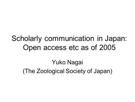 Scholarly communication in Japan: Open access etc as of 2005 Yuko Nagai (The Zoological Society of Japan)