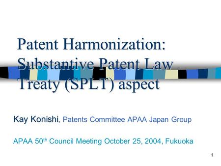 1 Patent Harmonization: Substantive Patent Law Treaty (SPLT) aspect Kay Konishi Kay Konishi, Patents Committee APAA Japan Group APAA 50 th Council Meeting.