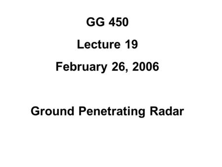 GG 450 Lecture 19 February 26, 2006 Ground Penetrating Radar.