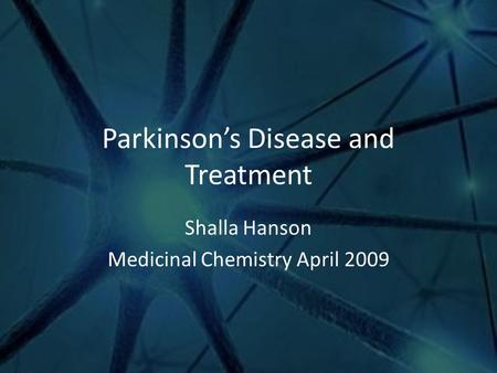 Parkinson’s Disease and Treatment Shalla Hanson Medicinal Chemistry April 2009.