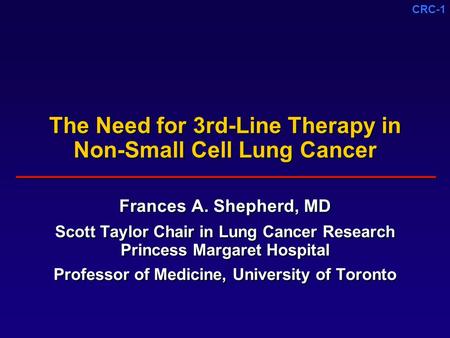 CRC-1 The Need for 3rd-Line Therapy in Non-Small Cell Lung Cancer Frances A. Shepherd, MD Scott Taylor Chair in Lung Cancer Research Princess Margaret.