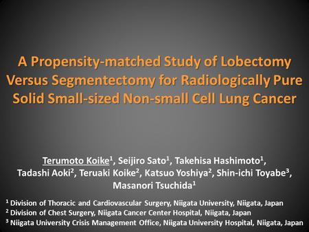 A Propensity-matched Study of Lobectomy Versus Segmentectomy for Radiologically Pure Solid Small-sized Non-small Cell Lung Cancer Terumoto Koike 1, Seijiro.