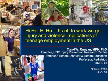 Hi Ho, Hi Ho -- Its off to work we go: injury and violence implications of teenage employment in the US Carol W. Runyan, MPH, PhD Director, UNC Injury.