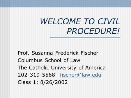 WELCOME TO CIVIL PROCEDURE! Prof. Susanna Frederick Fischer Columbus School of Law The Catholic University of America 202-319-5568