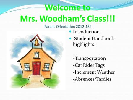 Welcome to Mrs. Woodham’s Class!!! Parent Orientation 2012-13! Introduction Student Handbook highlights: -Transportation -Car Rider Tags -Inclement Weather.