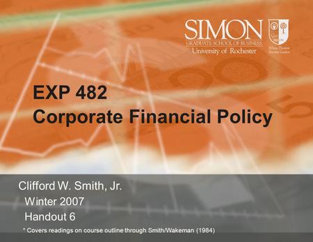 EXP 482 Corporate Financial Policy Clifford W. Smith, Jr. Winter 2007 Handout 6 * Covers readings on course outline through Smith/Wakeman (1984)