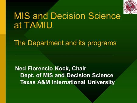 MIS and Decision Science at TAMIU The Department and its programs Ned Florencio Kock, Chair Dept. of MIS and Decision Science Texas A&M International University.