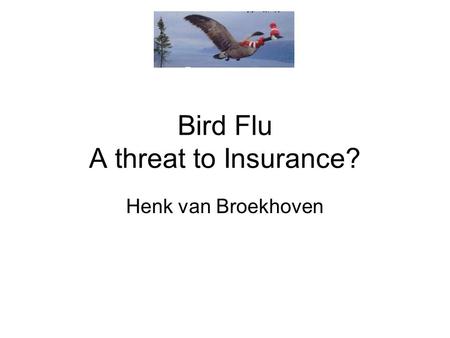 Bird Flu A threat to Insurance? Henk van Broekhoven.