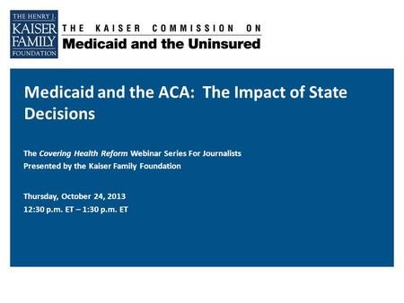 Medicaid and the ACA: The Impact of State Decisions The Covering Health Reform Webinar Series For Journalists Presented by the Kaiser Family Foundation.