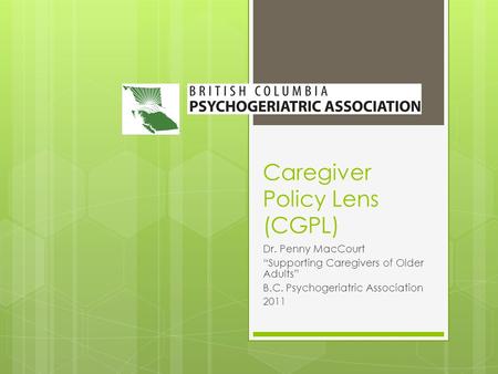 Caregiver Policy Lens (CGPL) Dr. Penny MacCourt “Supporting Caregivers of Older Adults” B.C. Psychogeriatric Association 2011.