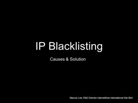 IP Blacklisting Causes & Solution Marcus Low, R&D Director InternetNow International Sdn Bhd.