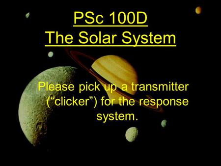 PSc 100D The Solar System Please pick up a transmitter (“clicker”) for the response system.
