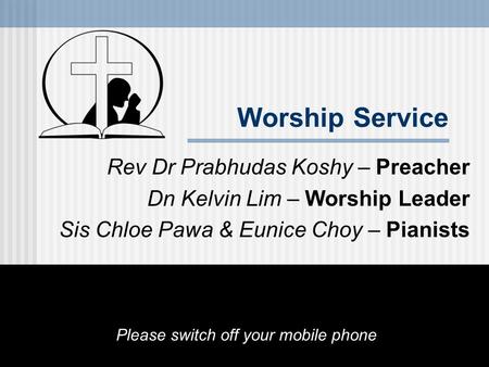 Worship Service Rev Dr Prabhudas Koshy – Preacher Dn Kelvin Lim – Worship Leader Sis Chloe Pawa & Eunice Choy – Pianists Please switch off your mobile.