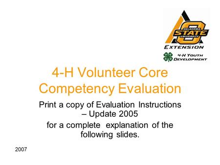 4-H Volunteer Core Competency Evaluation Print a copy of Evaluation Instructions – Update 2005 for a complete explanation of the following slides. 2007.