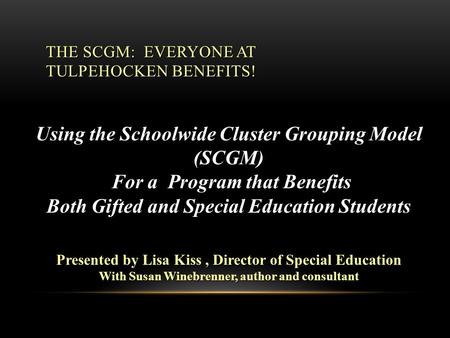 THE SCGM: EVERYONE AT TULPEHOCKEN BENEFITS! Using the Schoolwide Cluster Grouping Model (SCGM) For a Program that Benefits For a Program that Benefits.