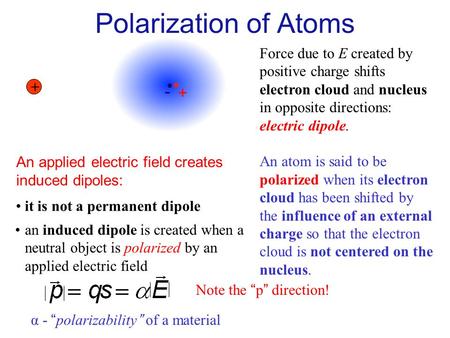 + E Force due to E created by positive charge shifts electron cloud and nucleus in opposite directions: electric dipole. An atom is said to be polarized.