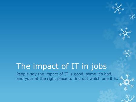 The impact of IT in jobs People say the impact of IT is good, some it’s bad, and your at the right place to find out which one it is.