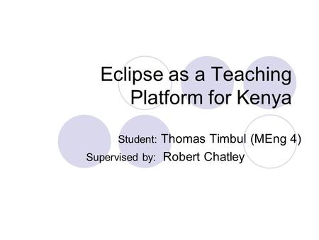 Eclipse as a Teaching Platform for Kenya Student: Thomas Timbul (MEng 4) Supervised by: Robert Chatley.