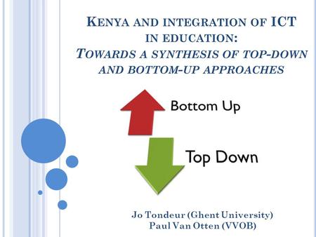 K ENYA AND INTEGRATION OF ICT IN EDUCATION : T OWARDS A SYNTHESIS OF TOP - DOWN AND BOTTOM - UP APPROACHES Jo Tondeur (Ghent University) Paul Van Otten.