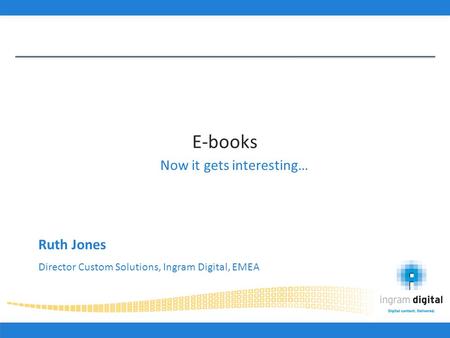 E-books Now it gets interesting… Ruth Jones Director Custom Solutions, Ingram Digital, EMEA.