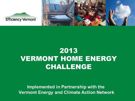 1 2013 VERMONT HOME ENERGY CHALLENGE Implemented in Partnership with the Vermont Energy and Climate Action Network.
