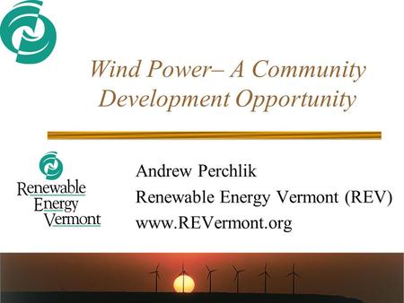 Wind Power– A Community Development Opportunity Andrew Perchlik Renewable Energy Vermont (REV) www.REVermont.org.