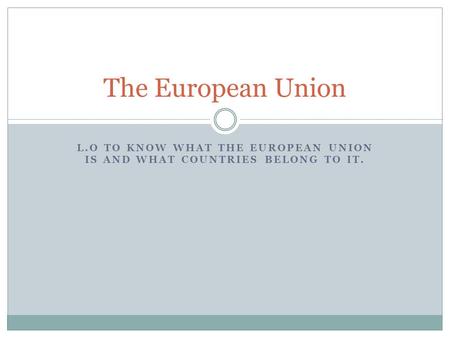 L.O TO KNOW WHAT THE EUROPEAN UNION IS AND WHAT COUNTRIES BELONG TO IT. The European Union.