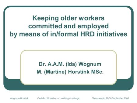 Keeping older workers committed and employed by means of in/formal HRD initiatives Dr. A.A.M. (Ida) Wognum M. (Martine) Horstink MSc. Wognum-HorstinkCedefop.