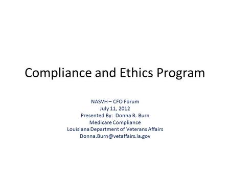 Compliance and Ethics Program NASVH – CFO Forum July 11, 2012 Presented By: Donna R. Burn Medicare Compliance Louisiana Department of Veterans Affairs.