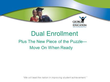“We will lead the nation in improving student achievement.” Dual Enrollment Plus The New Piece of the Puzzle--- Move On When Ready.
