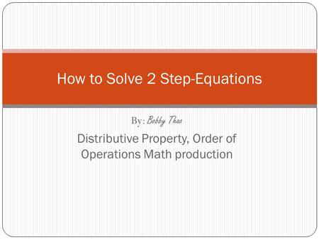 By: Bobby Thao Distributive Property, Order of Operations Math production How to Solve 2 Step-Equations.