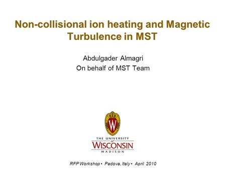 Non-collisional ion heating and Magnetic Turbulence in MST Abdulgader Almagri On behalf of MST Team RFP Workshop Padova, Italy April 2010.