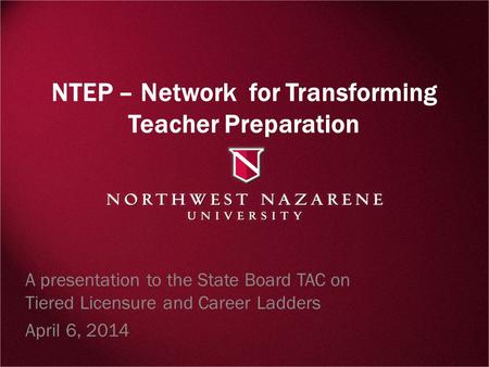 NTEP – Network for Transforming Teacher Preparation A presentation to the State Board TAC on Tiered Licensure and Career Ladders April 6, 2014.