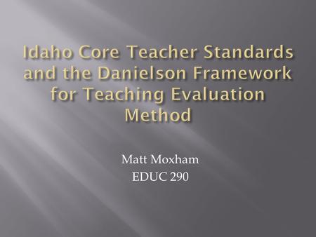 Matt Moxham EDUC 290. The Idaho Core Teacher Standards are ten standards set by the State of Idaho that teachers are expected to uphold. This is because.