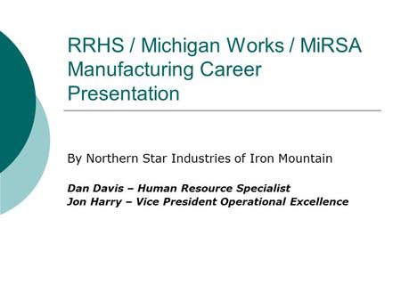 RRHS / Michigan Works / MiRSA Manufacturing Career Presentation By Northern Star Industries of Iron Mountain Dan Davis – Human Resource Specialist Jon.